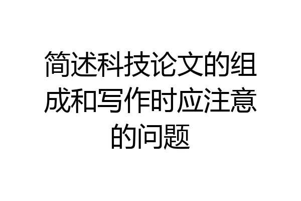简述科技论文的组成和写作时应注意的问题