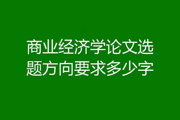 商业经济学论文选题方向要求多少字