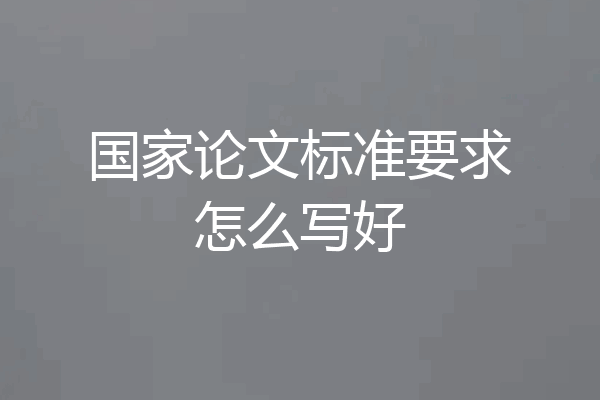 国家论文标准要求怎么写好