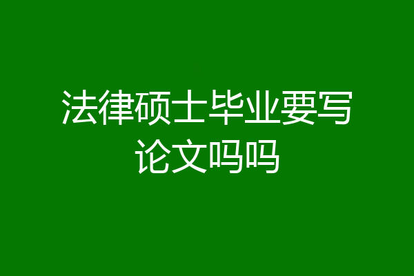 法律硕士毕业要写论文吗吗