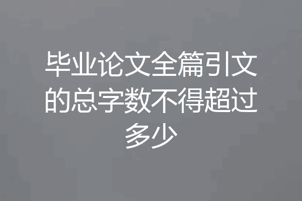 毕业论文全篇引文的总字数不得超过多少