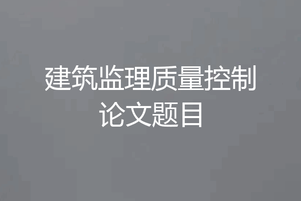 建筑监理质量控制论文题目