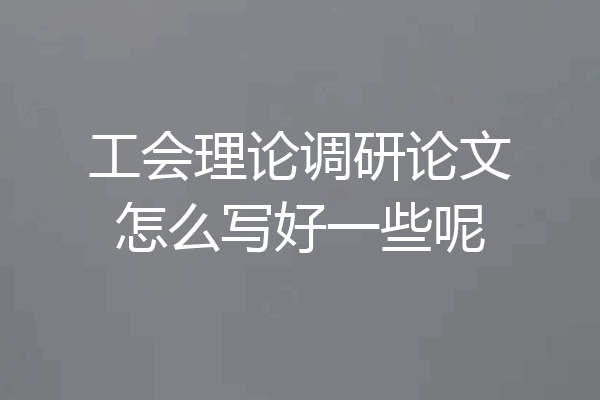工会理论调研论文怎么写好一些呢