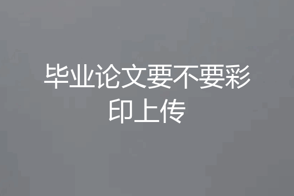 毕业论文要不要彩印上传