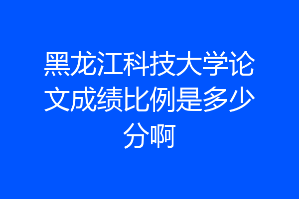 黑龙江科技大学论文成绩比例是多少分啊