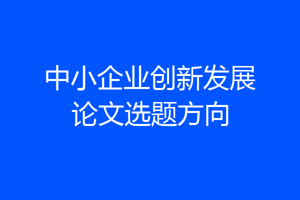 中小企业创新发展论文选题方向