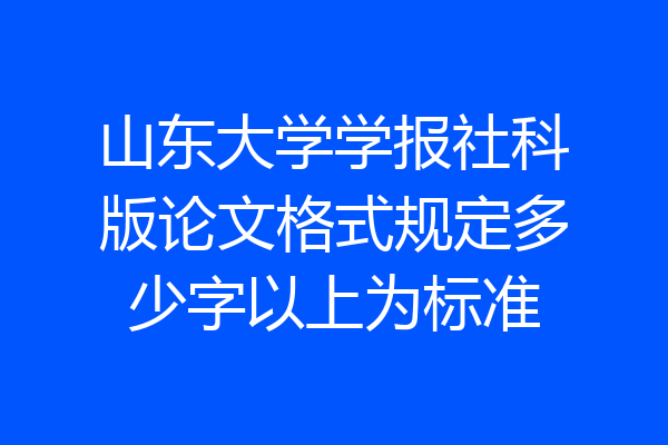 山东大学学报社科版论文格式规定多少字以上为标准