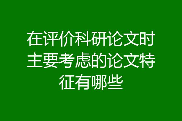 在评价科研论文时主要考虑的论文特征有哪些