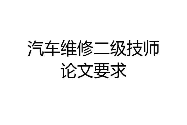 汽车维修二级技师论文要求