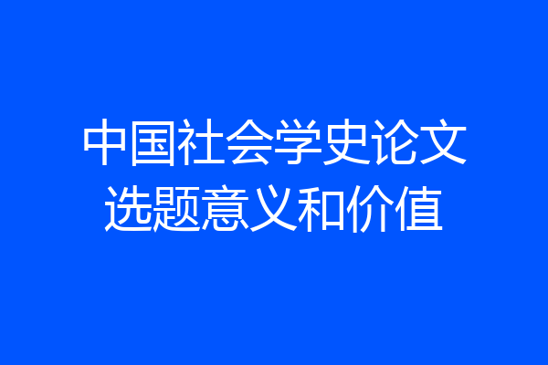 中国社会学史论文选题意义和价值