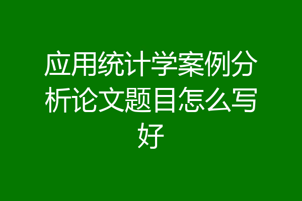 应用统计学案例分析论文题目怎么写好