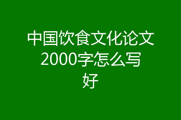 中国饮食文化论文2000字怎么写好