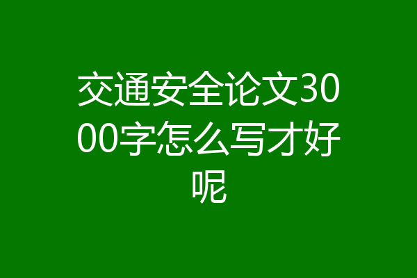 交通安全论文3000字怎么写才好呢