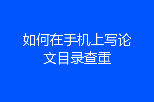 如何在手机上写论文目录查重