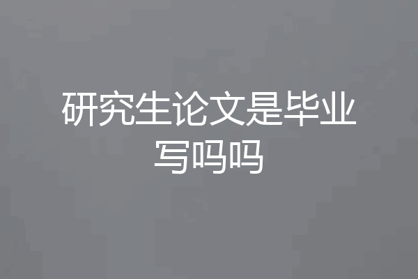 研究生论文是毕业写吗吗