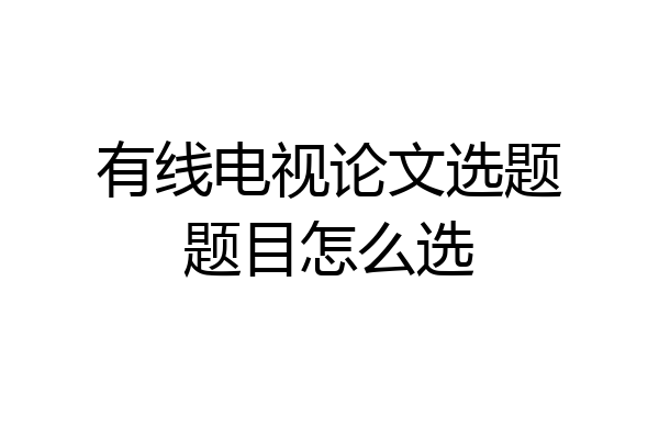 有线电视论文选题题目怎么选