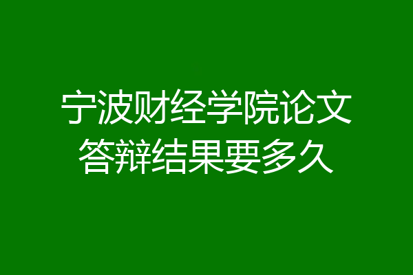 宁波财经学院论文答辩结果要多久