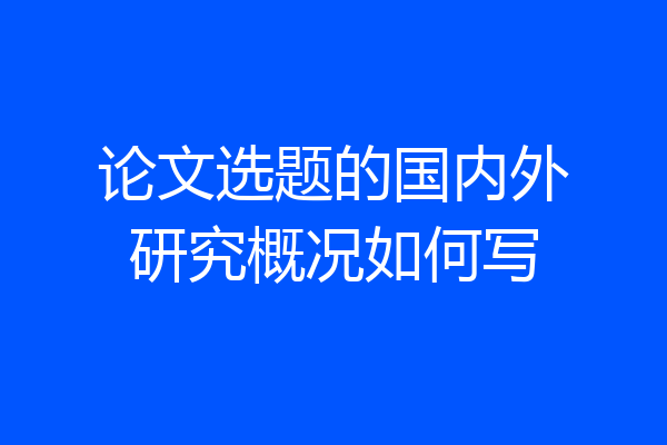 论文选题的国内外研究概况如何写