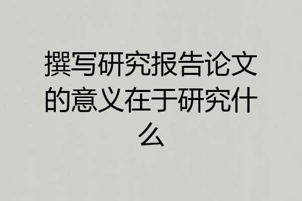 撰写研究报告论文的意义在于研究什么