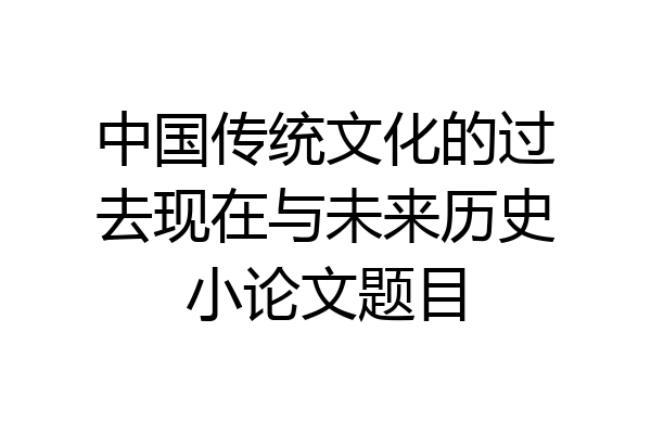 中国传统文化的过去现在与未来历史小论文题目