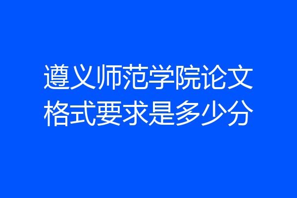 遵义师范学院论文格式要求是多少分