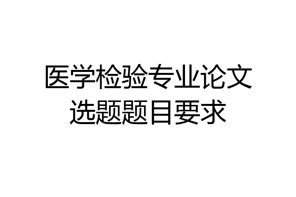 医学检验专业论文选题题目要求