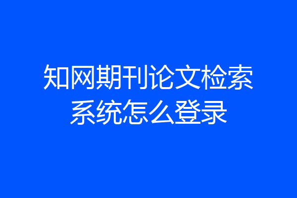 知网期刊论文检索系统怎么登录
