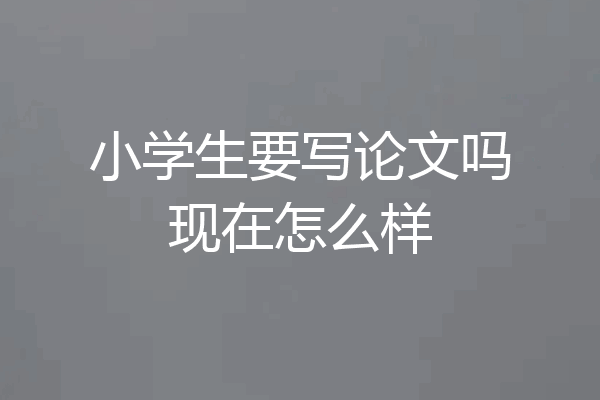 小学生要写论文吗现在怎么样