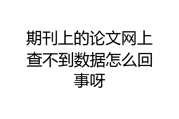期刊上的论文网上查不到数据怎么回事呀