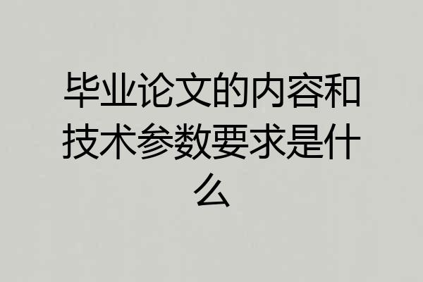 毕业论文的内容和技术参数要求是什么