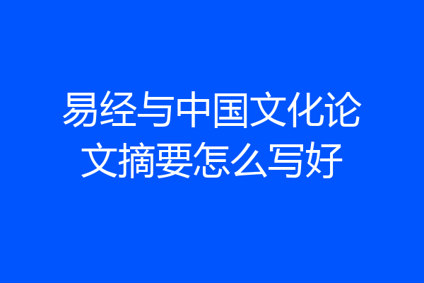 易经与中国文化论文摘要怎么写好