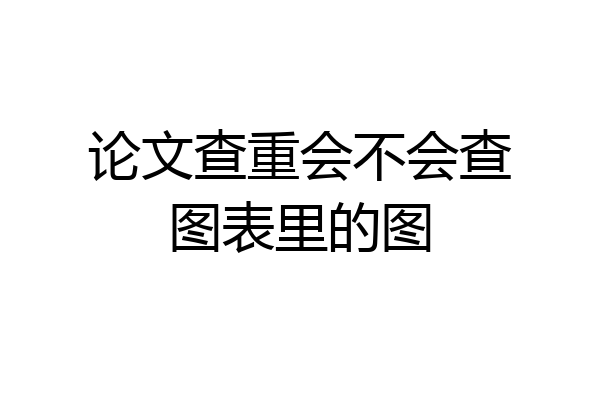 论文查重会不会查图表里的图