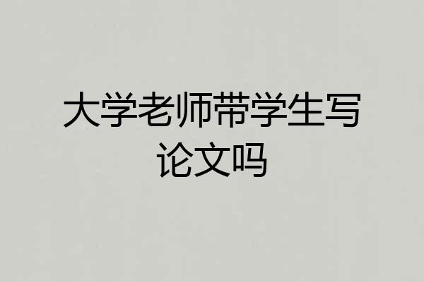 大学老师带学生写论文吗