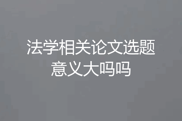法学相关论文选题意义大吗吗