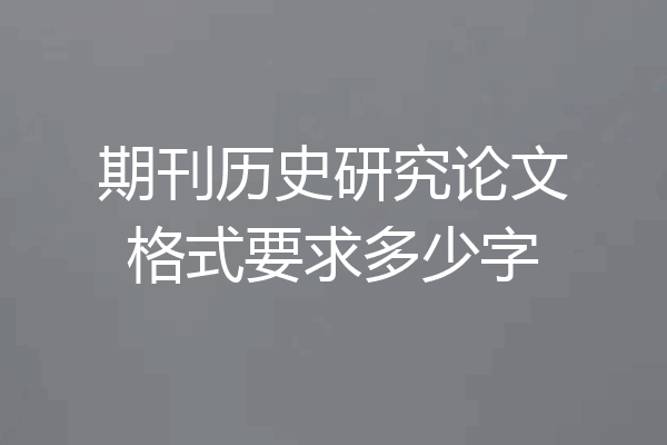 期刊历史研究论文格式要求多少字