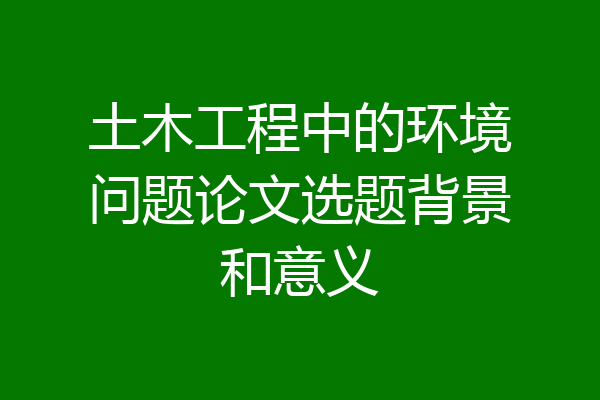 土木工程中的环境问题论文选题背景和意义