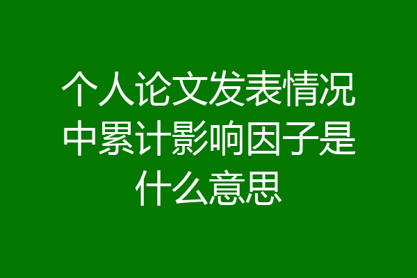 个人论文发表情况中累计影响因子是什么意思