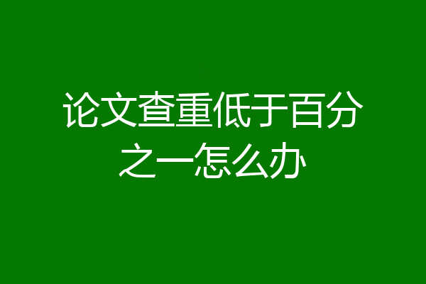 论文查重低于百分之一怎么办