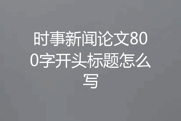 时事新闻论文800字开头标题怎么写