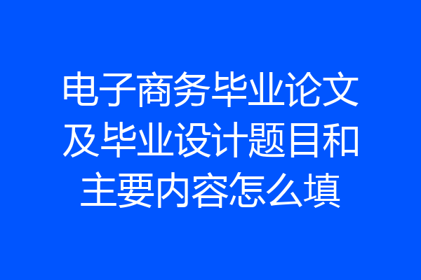 电子商务毕业论文及毕业设计题目和主要内容怎么填