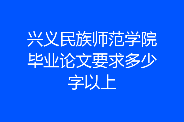兴义民族师范学院毕业论文要求多少字以上