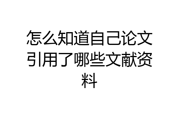 怎么知道自己论文引用了哪些文献资料