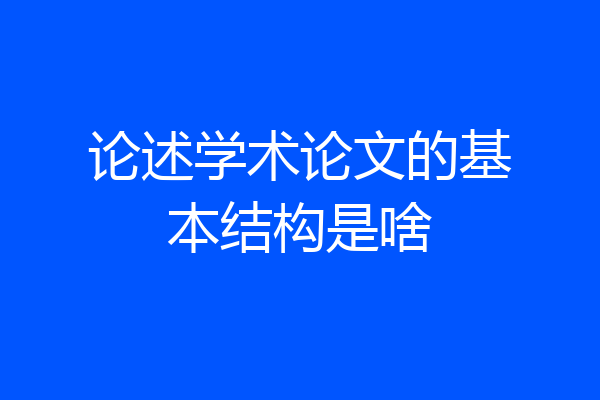 论述学术论文的基本结构是啥