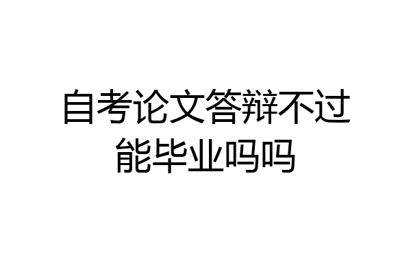 自考论文答辩不过能毕业吗吗