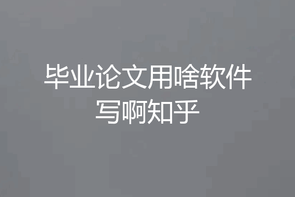 毕业论文用啥软件写啊知乎