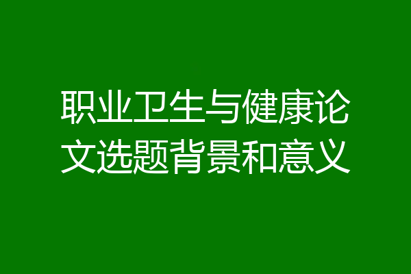 职业卫生与健康论文选题背景和意义