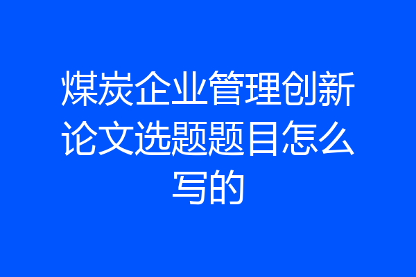 煤炭企业管理创新论文选题题目怎么写的