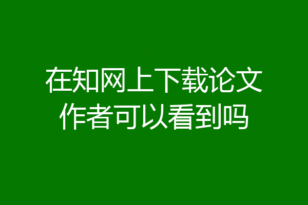 在知网上下载论文作者可以看到吗