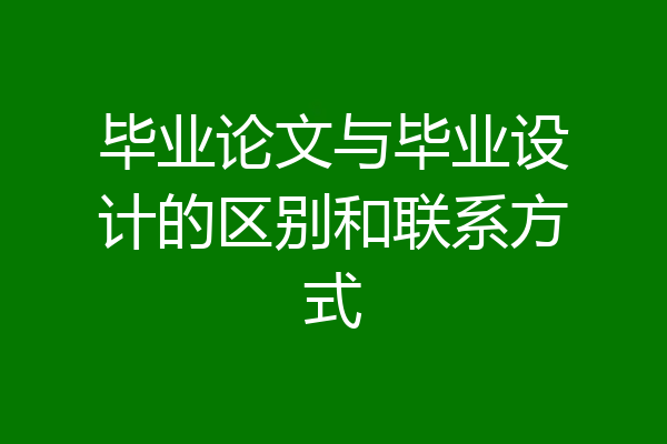 毕业论文与毕业设计的区别和联系方式