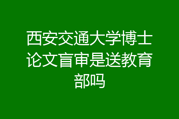 西安交通大学博士论文盲审是送教育部吗